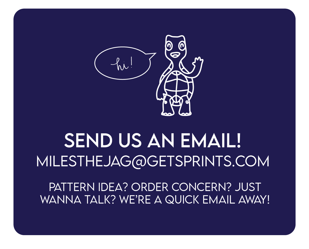 Send us an email at milesthejag@getsprints.com for a pattern idea, order concern or other needs. 